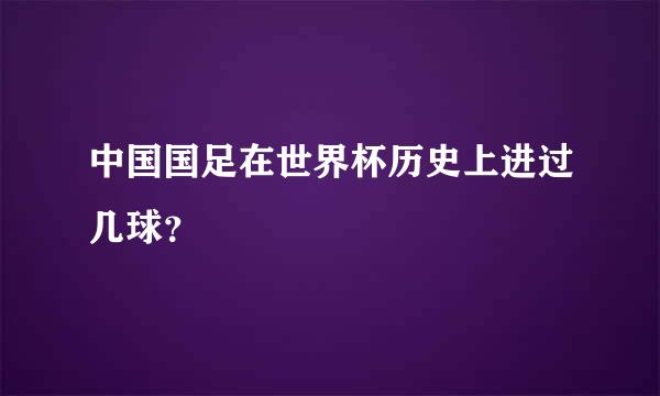 中国国足在世界杯历史上进过几球？