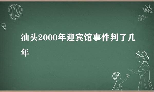 汕头2000年迎宾馆事件判了几年