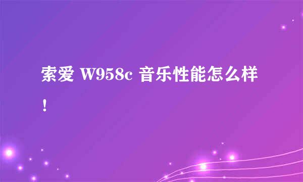 索爱 W958c 音乐性能怎么样！