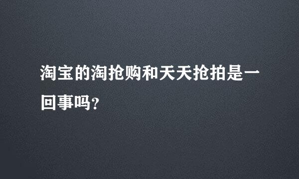 淘宝的淘抢购和天天抢拍是一回事吗？