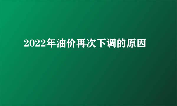 2022年油价再次下调的原因