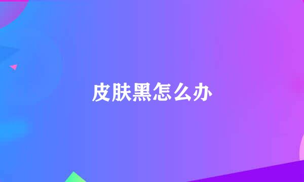 皮肤黑怎么办