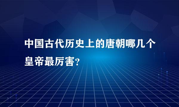 中国古代历史上的唐朝哪几个皇帝最厉害？