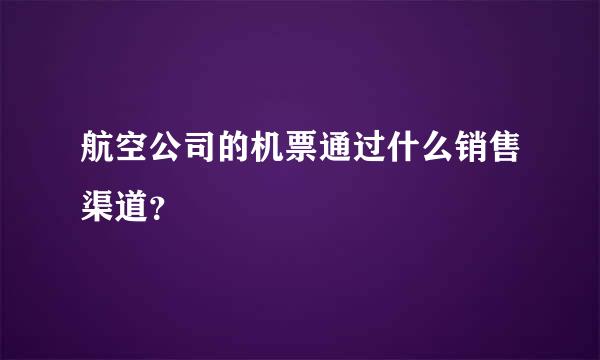 航空公司的机票通过什么销售渠道？