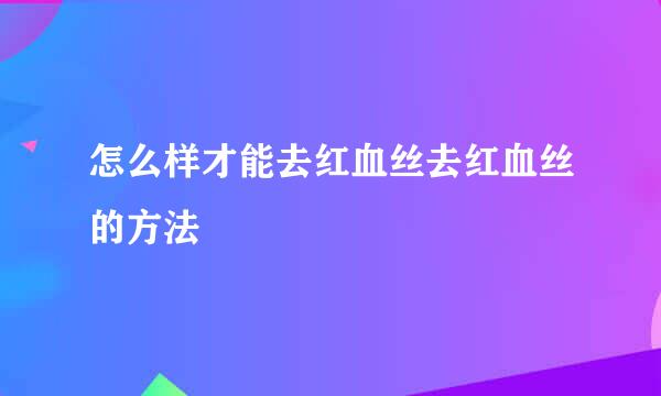 怎么样才能去红血丝去红血丝的方法