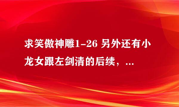 求笑傲神雕1-26 另外还有小龙女跟左剑清的后续，发751563037@QQ.COM