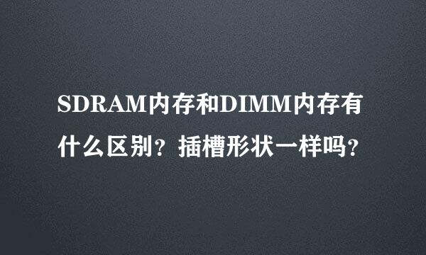 SDRAM内存和DIMM内存有什么区别？插槽形状一样吗？