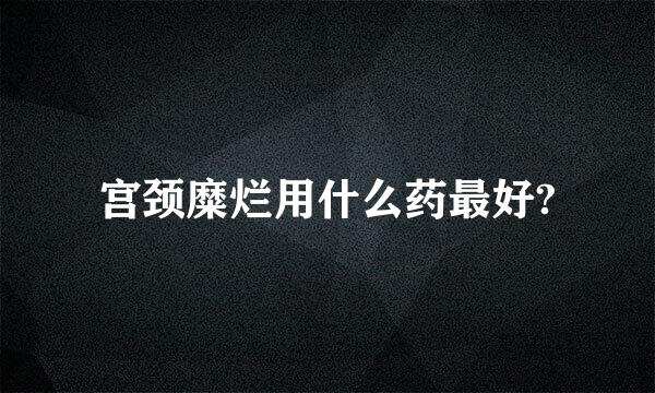 宫颈糜烂用什么药最好?