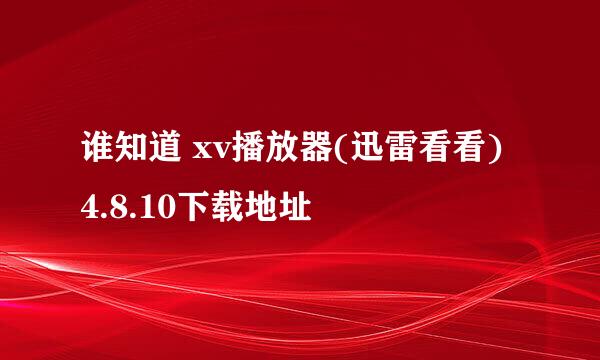 谁知道 xv播放器(迅雷看看) 4.8.10下载地址