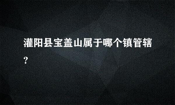 灌阳县宝盖山属于哪个镇管辖?