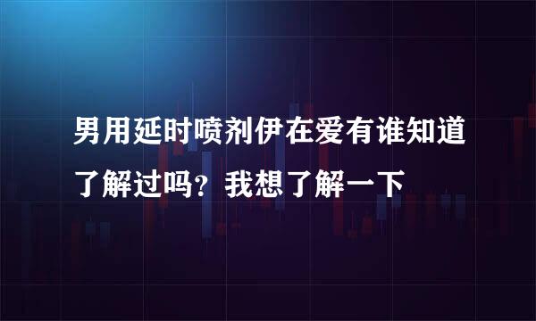 男用延时喷剂伊在爱有谁知道了解过吗？我想了解一下