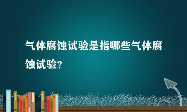 气体腐蚀试验是指哪些气体腐蚀试验？