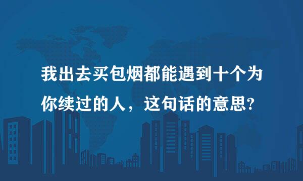 我出去买包烟都能遇到十个为你续过的人，这句话的意思?