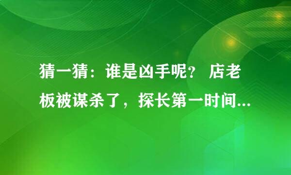 猜一猜：谁是凶手呢？ 店老板被谋杀了，探长第一时间赶到 ，现场有 3人∶油店老板一脸诧异，面店伙计