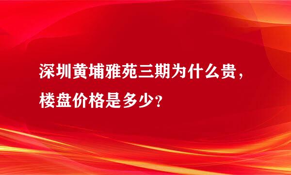 深圳黄埔雅苑三期为什么贵，楼盘价格是多少？