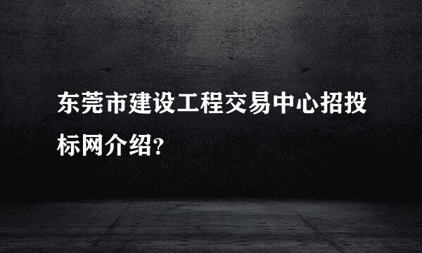 东莞市建设工程交易中心招投标网介绍？