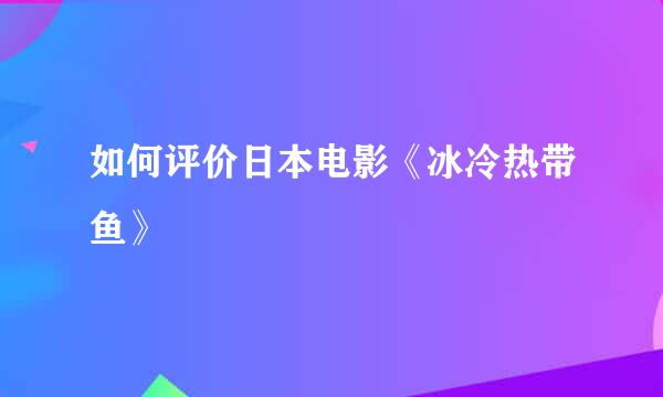 如何评价日本电影《冰冷热带鱼》