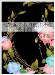 他哭起来我真的顶不住[娱乐圈]_by油盐不进_txt全文免费阅读