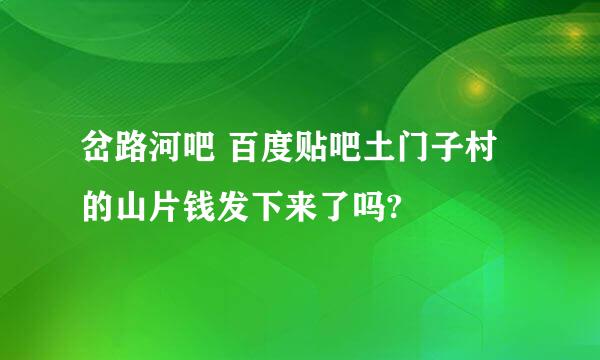 岔路河吧 百度贴吧土门子村的山片钱发下来了吗?