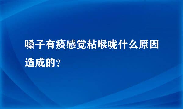 嗓子有痰感觉粘喉咙什么原因造成的？