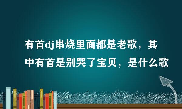 有首dj串烧里面都是老歌，其中有首是别哭了宝贝，是什么歌