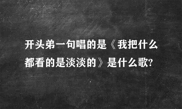 开头弟一句唱的是《我把什么都看的是淡淡的》是什么歌?