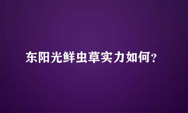 东阳光鲜虫草实力如何？