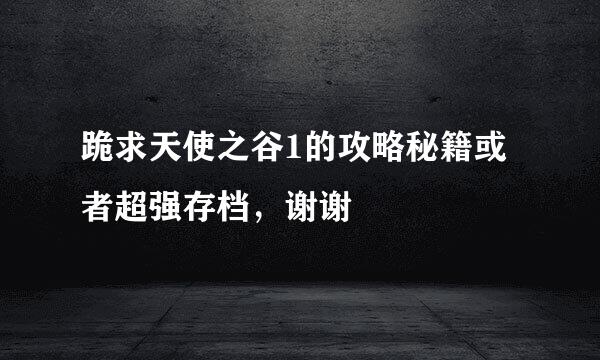 跪求天使之谷1的攻略秘籍或者超强存档，谢谢