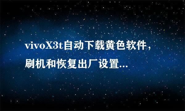 vivoX3t自动下载黄色软件，刷机和恢复出厂设置都试过了，还是一样的，