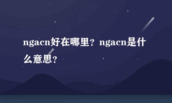 ngacn好在哪里？ngacn是什么意思？