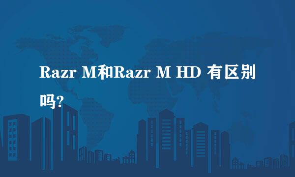 Razr M和Razr M HD 有区别吗?
