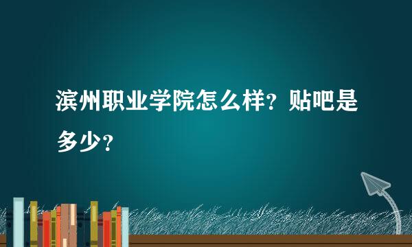 滨州职业学院怎么样？贴吧是多少？