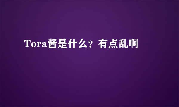 Tora酱是什么？有点乱啊