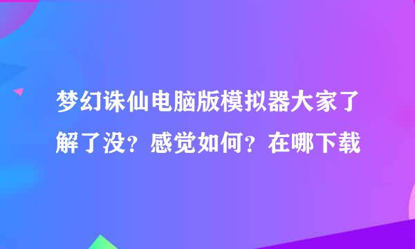 梦幻诛仙电脑版模拟器大家了解了没？感觉如何？在哪下载