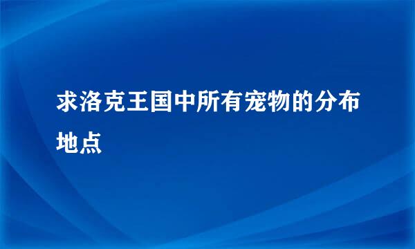 求洛克王国中所有宠物的分布地点