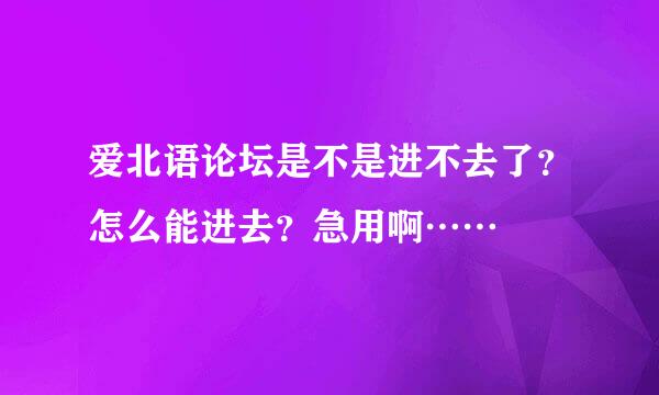 爱北语论坛是不是进不去了？怎么能进去？急用啊……