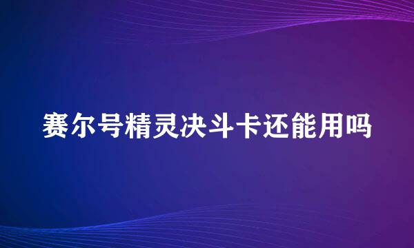 赛尔号精灵决斗卡还能用吗