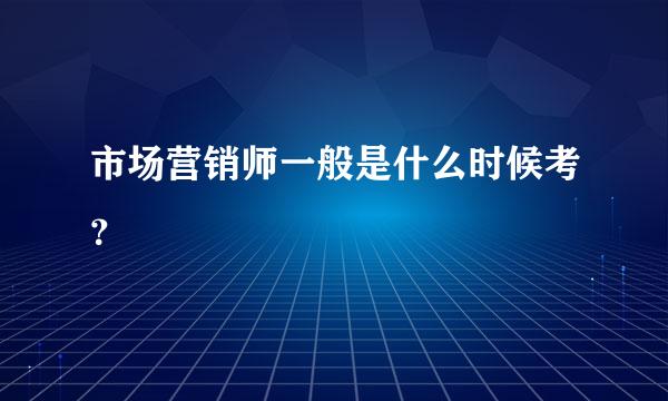 市场营销师一般是什么时候考？