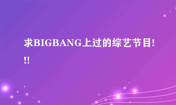 求BIGBANG上过的综艺节目!!!