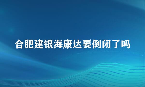 合肥建银海康达要倒闭了吗