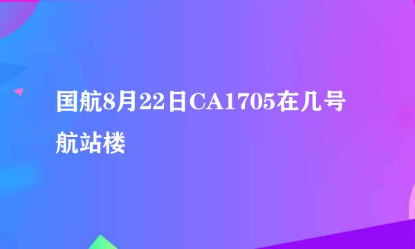 国航8月22日CA1705在几号航站楼