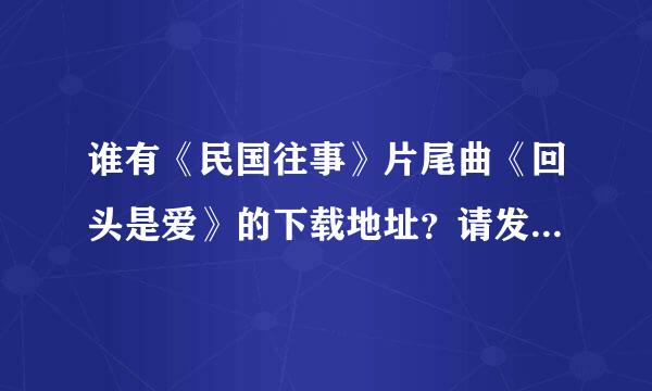 谁有《民国往事》片尾曲《回头是爱》的下载地址？请发给我，谢谢