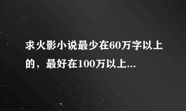 求火影小说最少在60万字以上的，最好在100万以上，最最好在200万以上！拜托了！