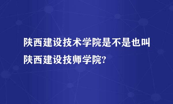 陕西建设技术学院是不是也叫陕西建设技师学院?