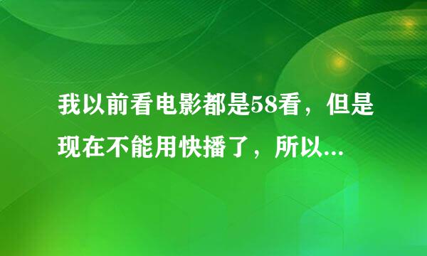 我以前看电影都是58看，但是现在不能用快播了，所以我需要各位给我推荐新的看电影网站有58看这么好的？