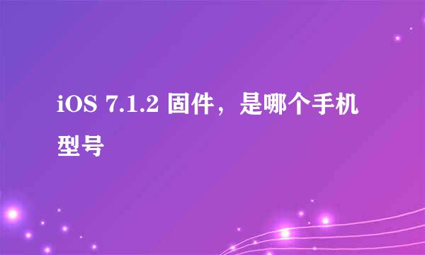 iOS 7.1.2 固件，是哪个手机型号