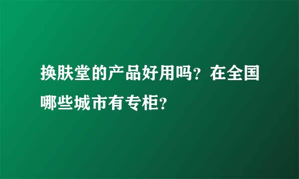 换肤堂的产品好用吗？在全国哪些城市有专柜？