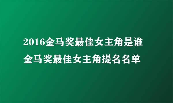 2016金马奖最佳女主角是谁 金马奖最佳女主角提名名单