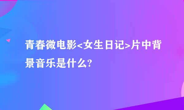 青春微电影<女生日记>片中背景音乐是什么?