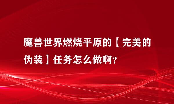 魔兽世界燃烧平原的【完美的伪装】任务怎么做啊？